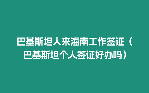 巴基斯坦人來海南工作簽證（巴基斯坦個人簽證好辦嗎）