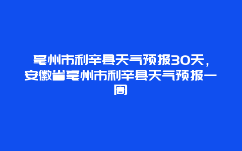 亳州市利辛縣天氣預(yù)報30天，安徽省亳州市利辛縣天氣預(yù)報一周