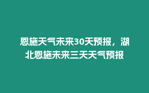 恩施天氣未來30天預報，湖北恩施未來三天天氣預報