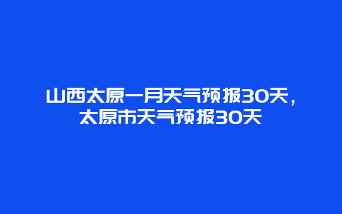 山西太原一月天氣預報30天，太原市天氣預報30天