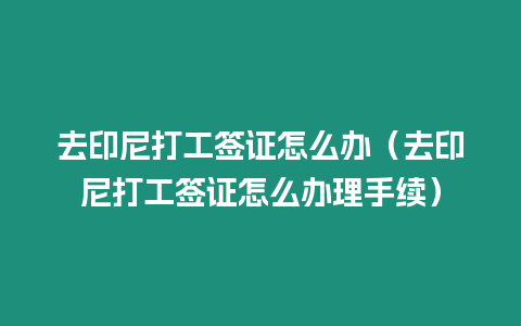 去印尼打工簽證怎么辦（去印尼打工簽證怎么辦理手續）