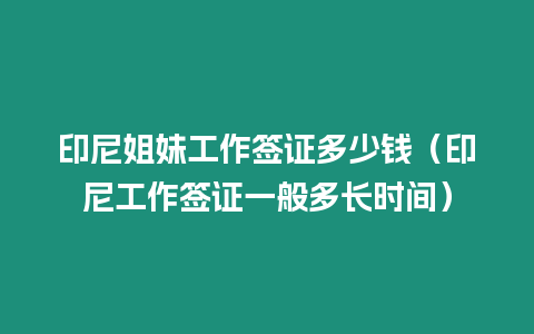 印尼姐妹工作簽證多少錢（印尼工作簽證一般多長(zhǎng)時(shí)間）