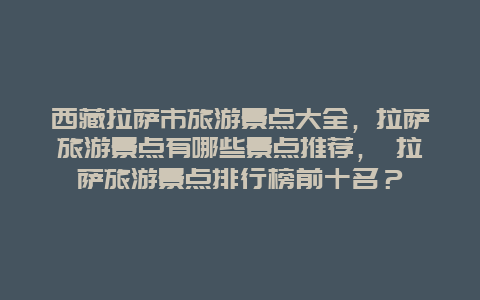 西藏拉薩市旅游景點大全，拉薩旅游景點有哪些景點推薦， 拉薩旅游景點排行榜前十名？