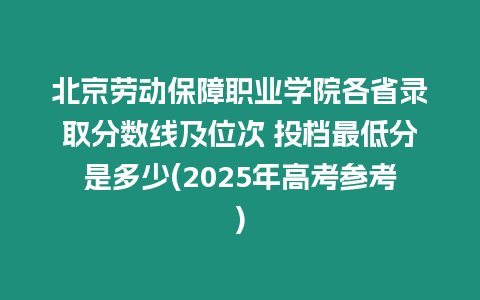 北京勞動保障職業學院各省錄取分數線及位次 投檔最低分是多少(2025年高考參考)