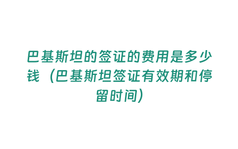 巴基斯坦的簽證的費用是多少錢（巴基斯坦簽證有效期和停留時間）