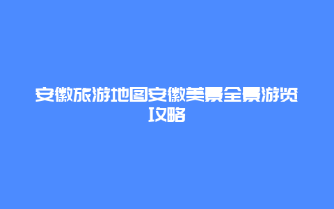 安徽旅游地圖安徽美景全景游覽攻略