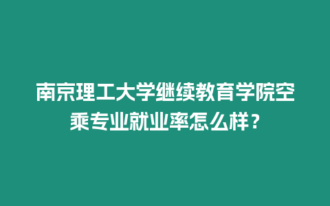 南京理工大學繼續教育學院空乘專業就業率怎么樣？