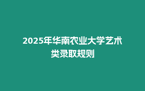 2025年華南農業大學藝術類錄取規則