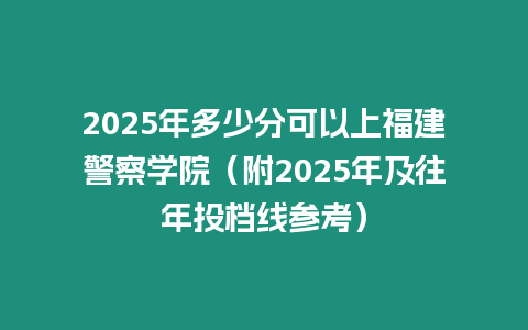 2025年多少分可以上福建警察學院（附2025年及往年投檔線參考）