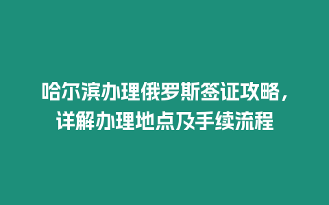 哈爾濱辦理俄羅斯簽證攻略，詳解辦理地點及手續流程