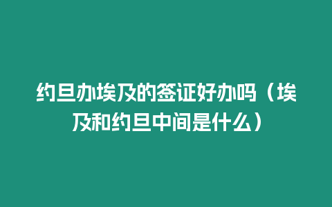 約旦辦埃及的簽證好辦嗎（埃及和約旦中間是什么）