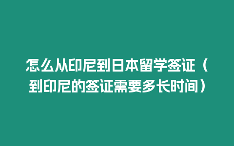 怎么從印尼到日本留學簽證（到印尼的簽證需要多長時間）