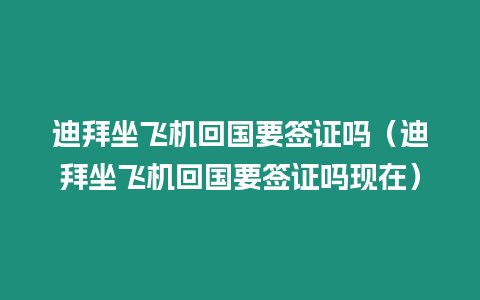 迪拜坐飛機回國要簽證嗎（迪拜坐飛機回國要簽證嗎現在）