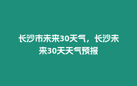 長沙市未來30天氣，長沙未來30天天氣預報