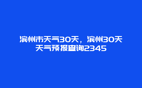 濱州市天氣30天，濱州30天天氣預報查詢2345