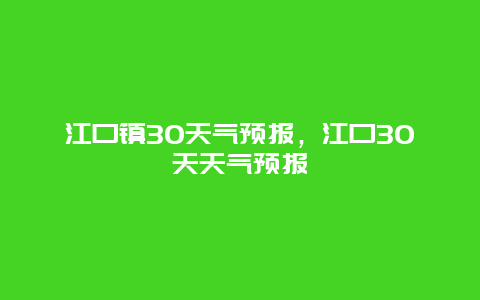 江口鎮(zhèn)30天氣預(yù)報(bào)，江口30天天氣預(yù)報(bào)