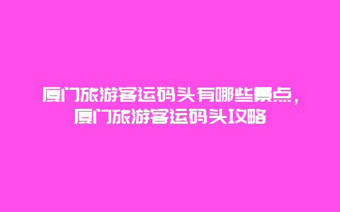 廈門旅游客運碼頭有哪些景點，廈門旅游客運碼頭攻略