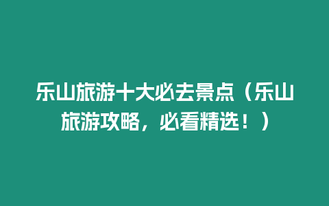 樂山旅游十大必去景點（樂山旅游攻略，必看精選！）