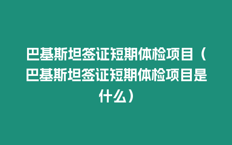 巴基斯坦簽證短期體檢項(xiàng)目（巴基斯坦簽證短期體檢項(xiàng)目是什么）