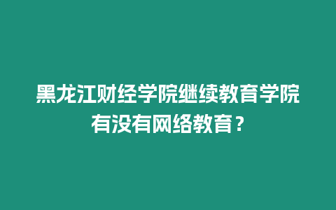 黑龍江財經學院繼續教育學院有沒有網絡教育？