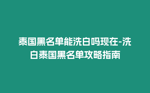 泰國黑名單能洗白嗎現在-洗白泰國黑名單攻略指南