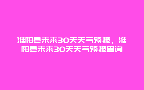 淮陽(yáng)縣未來(lái)30天天氣預(yù)報(bào)，淮陽(yáng)縣未來(lái)30天天氣預(yù)報(bào)查詢(xún)