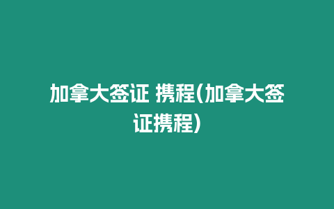 加拿大簽證 攜程(加拿大簽證攜程)