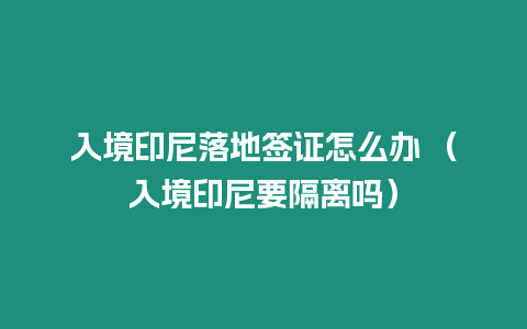 入境印尼落地簽證怎么辦 （入境印尼要隔離嗎）