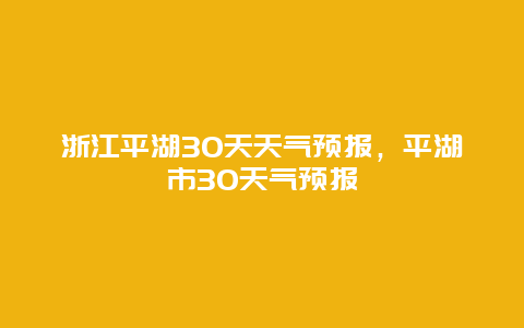 浙江平湖30天天氣預報，平湖市30天氣預報