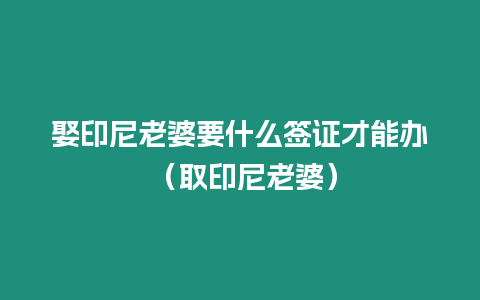 娶印尼老婆要什么簽證才能辦 （取印尼老婆）