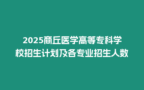 2025商丘醫學高等專科學校招生計劃及各專業招生人數