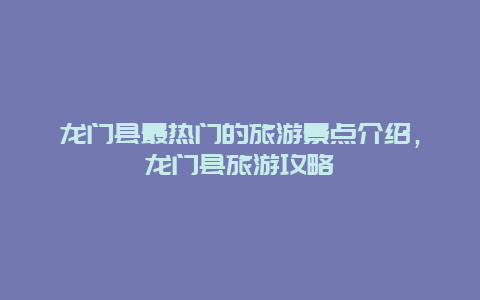 龍門縣最熱門的旅游景點介紹，龍門縣旅游攻略