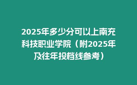 2025年多少分可以上南充科技職業(yè)學院（附2025年及往年投檔線參考）