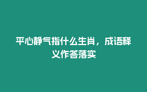 平心靜氣指什么生肖，成語釋義作答落實