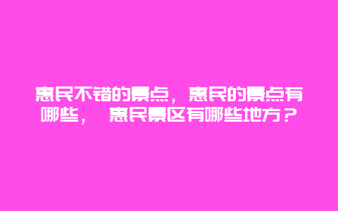 惠民不錯的景點，惠民的景點有哪些， 惠民景區(qū)有哪些地方？