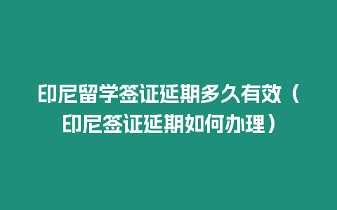 印尼留學簽證延期多久有效（印尼簽證延期如何辦理）