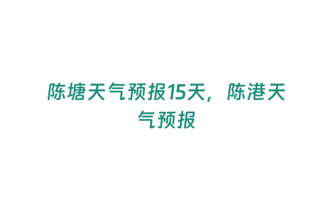 陳塘天氣預報15天，陳港天氣預報