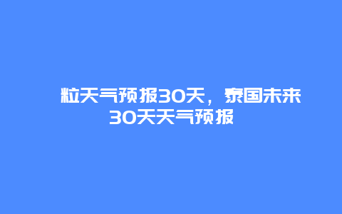 暹粒天氣預報30天，泰國未來30天天氣預報