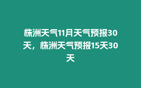 株洲天氣11月天氣預報30天，株洲天氣預報15天30天