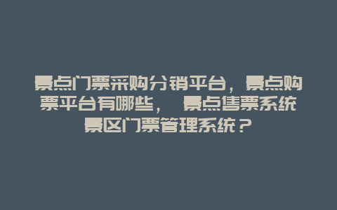 景點門票采購分銷平臺，景點購票平臺有哪些， 景點售票系統景區門票管理系統？