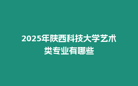 2025年陜西科技大學藝術類專業有哪些