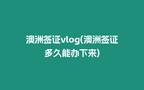 澳洲簽證vlog(澳洲簽證多久能辦下來)