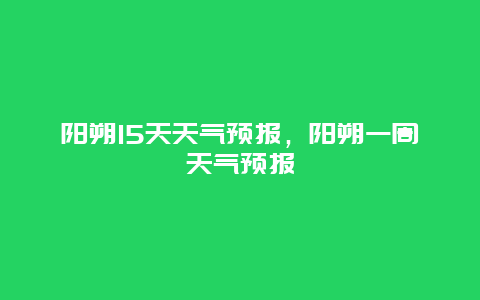 陽朔15天天氣預報，陽朔一周天氣預報