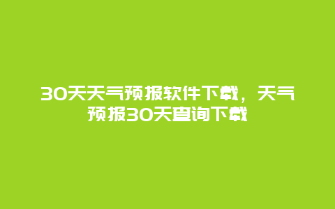 30天天氣預報軟件下載，天氣預報30天查詢下載