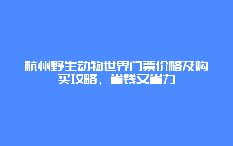 杭州野生動物世界門票價格及購買攻略，省錢又省力