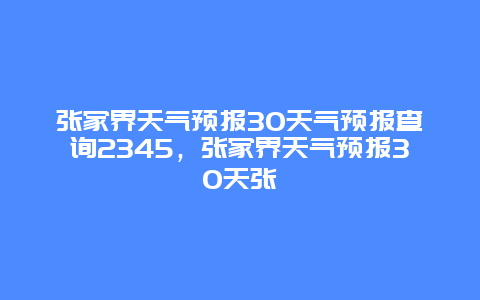 張家界天氣預報30天氣預報查詢2345，張家界天氣預報30天張