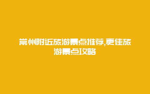 常州附近旅游景點推薦,更佳旅游景點攻略