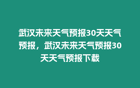 武漢未來天氣預(yù)報(bào)30天天氣預(yù)報(bào)，武漢未來天氣預(yù)報(bào)30天天氣預(yù)報(bào)下載