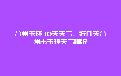 臺州玉環(huán)30天天氣，近幾天臺州市玉環(huán)天氣情況