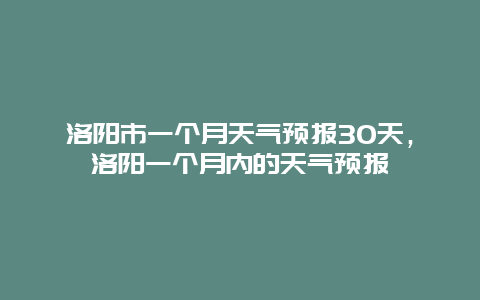 洛陽市一個月天氣預(yù)報30天，洛陽一個月內(nèi)的天氣預(yù)報